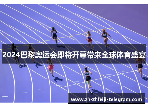 2024巴黎奥运会即将开幕带来全球体育盛宴