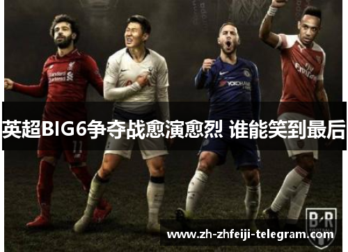 英超BIG6争夺战愈演愈烈 谁能笑到最后