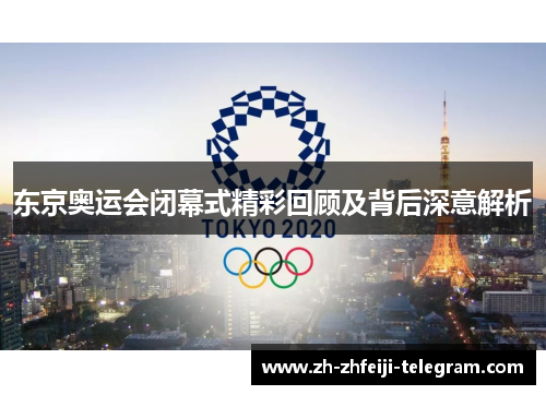 东京奥运会闭幕式精彩回顾及背后深意解析