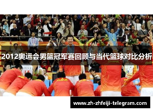 2012奥运会男篮冠军赛回顾与当代篮球对比分析